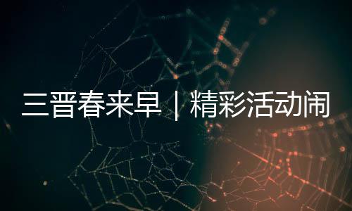 三晋春来早｜精彩活动闹新春 玩出龙年好彩头-加拿大28
