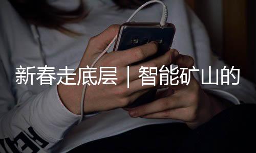 新春走底层｜智能矿山的岁除：“今晚咱们也和家人一同守岁”-加拿大28