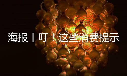 海报丨叮！这些消费提示，要注意-PC28预测