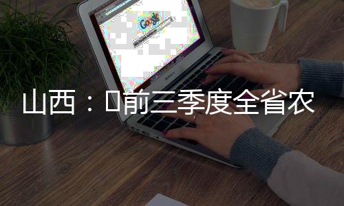 山西：​前三季度全省农业经济稳中有升-加拿大28